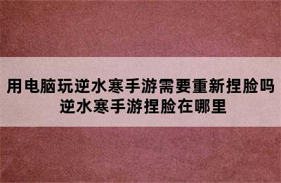 用电脑玩逆水寒手游需要重新捏脸吗 逆水寒手游捏脸在哪里